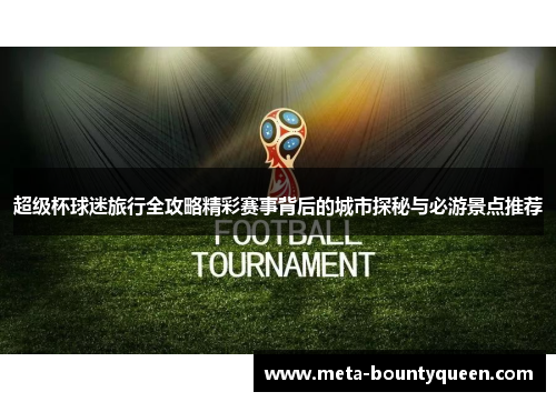 超级杯球迷旅行全攻略精彩赛事背后的城市探秘与必游景点推荐