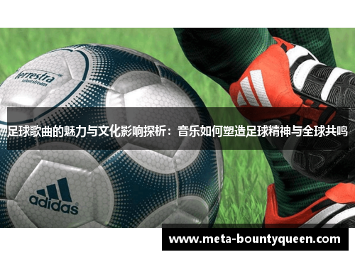 足球歌曲的魅力与文化影响探析:音乐如何塑造足球精神与全球共鸣 足球歌曲的魅力与文化影响探析:音乐如何塑造足球精神与全球共鸣