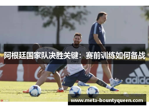 阿根廷国家队决胜关键:赛前训练如何备战 阿根廷国家队决胜关键:赛前训练如何备战