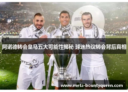 阿诺德转会皇马五大可能性揭秘 球迷热议转会背后真相