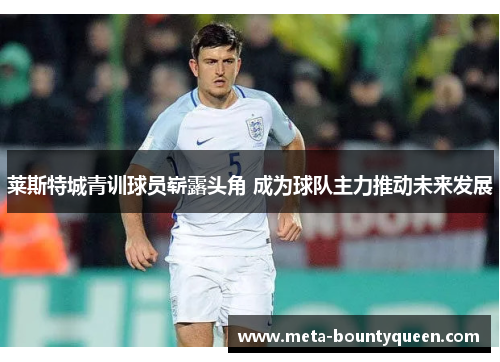 莱斯特城青训球员崭露头角 成为球队主力推动未来发展