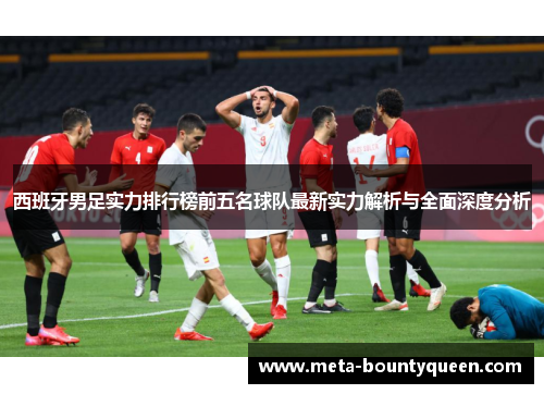西班牙男足实力排行榜前五名球队最新实力解析与全面深度分析