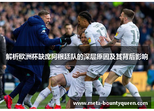 解析欧洲杯缺席阿根廷队的深层原因及其背后影响 解析欧洲杯缺席阿根廷队的深层原因及其背后影响