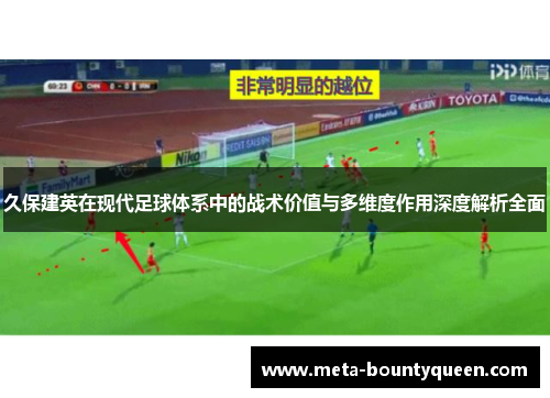久保建英在现代足球体系中的战术价值与多维度作用深度解析全面