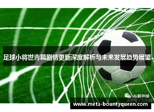 足球小将世青篇剧情更新深度解析与未来发展趋势展望