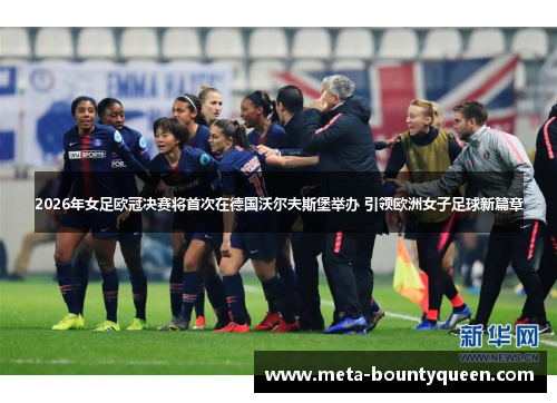 2026年女足欧冠决赛将首次在德国沃尔夫斯堡举办 引领欧洲女子足球新篇章