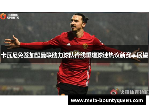 卡瓦尼免签加盟曼联助力球队锋线重建球迷热议新赛季展望