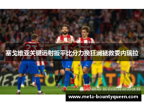 塞戈维亚关键远射扳平比分力挽狂澜拯救委内瑞拉