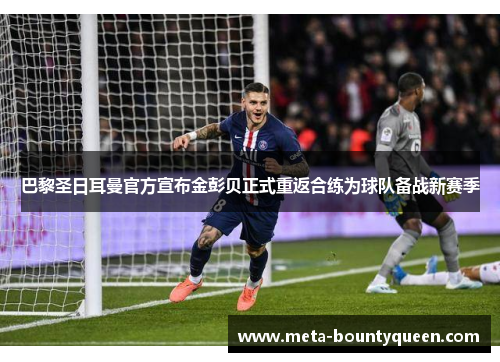 巴黎圣日耳曼官方宣布金彭贝正式重返合练为球队备战新赛季 巴黎圣日耳曼官方宣布金彭贝正式重返合练为球队备战新赛季