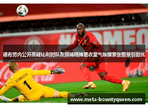 德布劳内公开质疑比利时队友拼搏精神更衣室气氛骤紧张前景引担忧 德布劳内公开质疑比利时队友拼搏精神更衣室气氛骤紧张前景引担忧