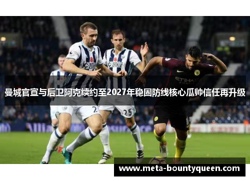 曼城官宣与后卫阿克续约至2027年稳固防线核心瓜帅信任再升级 曼城官宣与后卫阿克续约至2027年稳固防线核心瓜帅信任再升级