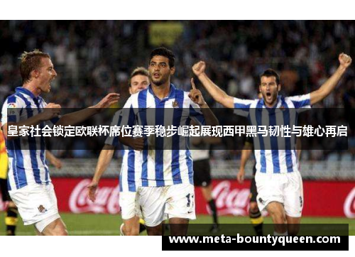 皇家社会锁定欧联杯席位赛季稳步崛起展现西甲黑马韧性与雄心再启