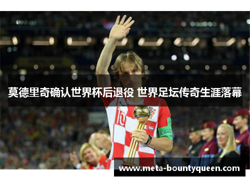 莫德里奇确认世界杯后退役 世界足坛传奇生涯落幕