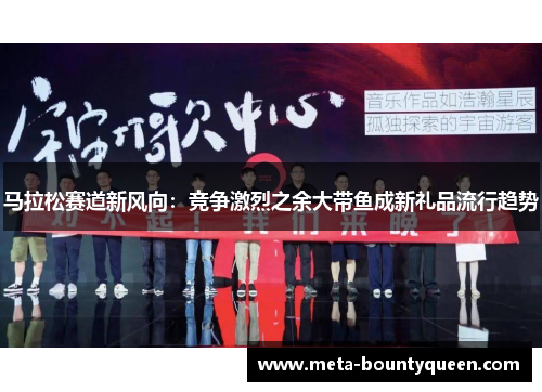 马拉松赛道新风向：竞争激烈之余大带鱼成新礼品流行趋势