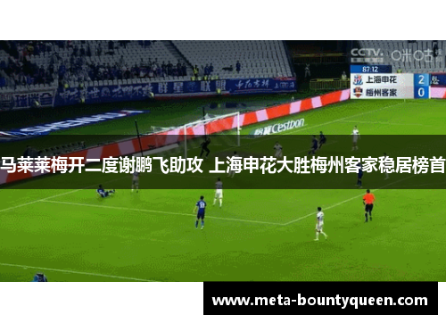 马莱莱梅开二度谢鹏飞助攻 上海申花大胜梅州客家稳居榜首