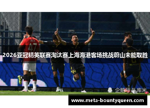 2026亚冠精英联赛淘汰赛上海海港客场挑战蔚山未能取胜