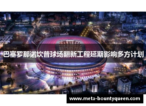 巴塞罗那诺坎普球场翻新工程延期影响多方计划