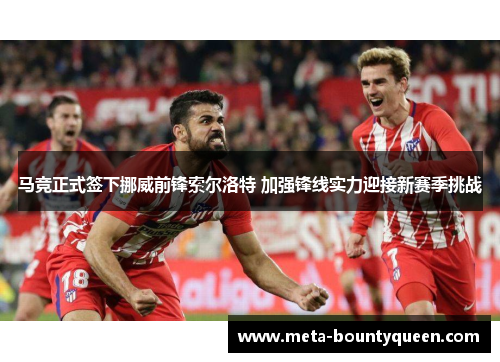 马竞正式签下挪威前锋索尔洛特 加强锋线实力迎接新赛季挑战 马竞正式签下挪威前锋索尔洛特 加强锋线实力迎接新赛季挑战