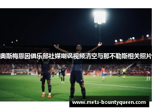 奥斯梅恩因俱乐部社媒嘲讽视频清空与那不勒斯相关照片