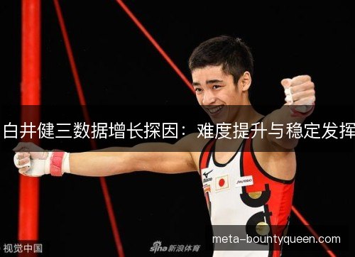 白井健三数据增长探因：难度提升与稳定发挥
