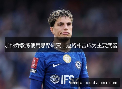 加纳乔教练使用思路转变，边路冲击成为主要武器