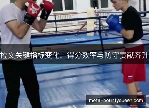 拉文关键指标变化，得分效率与防守贡献齐升